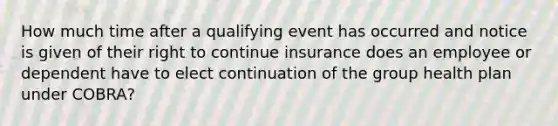 How much time after a qualifying event has occurred and notice is given of their right to continue insurance does an employee or dependent have to elect continuation of the group health plan under COBRA?