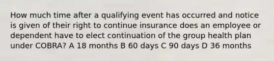 How much time after a qualifying event has occurred and notice is given of their right to continue insurance does an employee or dependent have to elect continuation of the group health plan under COBRA? A 18 months B 60 days C 90 days D 36 months