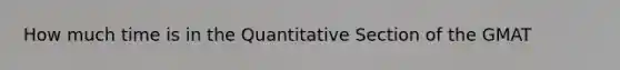 How much time is in the Quantitative Section of the GMAT