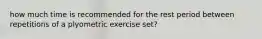 how much time is recommended for the rest period between repetitions of a plyometric exercise set?