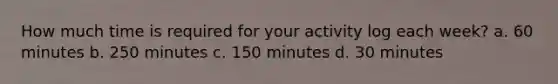 How much time is required for your activity log each week? a. 60 minutes b. 250 minutes c. 150 minutes d. 30 minutes