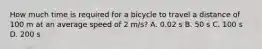 How much time is required for a bicycle to travel a distance of 100 m at an average speed of 2 m/s? A. 0.02 s B. 50 s C. 100 s D. 200 s