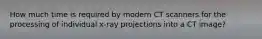 How much time is required by modern CT scanners for the processing of individual x-ray projections into a CT image?