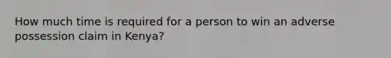 How much time is required for a person to win an adverse possession claim in Kenya?