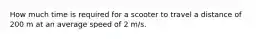 How much time is required for a scooter to travel a distance of 200 m at an average speed of 2 m/s.