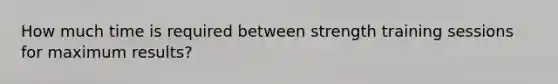 How much time is required between strength training sessions for maximum results?