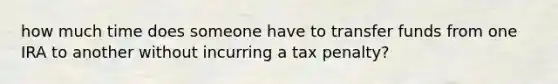 how much time does someone have to transfer funds from one IRA to another without incurring a tax penalty?