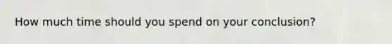 How much time should you spend on your conclusion?