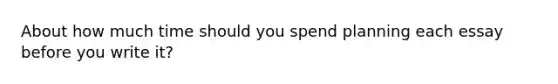 About how much time should you spend planning each essay before you write it?