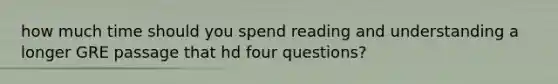 how much time should you spend reading and understanding a longer GRE passage that hd four questions?