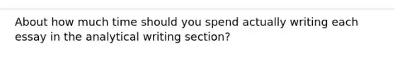 About how much time should you spend actually writing each essay in the analytical writing section?