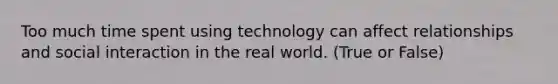 Too much time spent using technology can affect relationships and social interaction in the real world. (True or False)