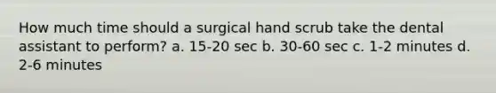 How much time should a surgical hand scrub take the dental assistant to perform? a. 15-20 sec b. 30-60 sec c. 1-2 minutes d. 2-6 minutes