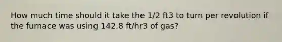 How much time should it take the 1/2 ft3 to turn per revolution if the furnace was using 142.8 ft/hr3 of gas?