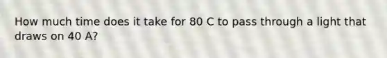 How much time does it take for 80 C to pass through a light that draws on 40 A?