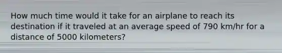 How much time would it take for an airplane to reach its destination if it traveled at an average speed of 790 km/hr for a distance of 5000 kilometers?