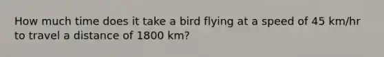 How much time does it take a bird flying at a speed of 45 km/hr to travel a distance of 1800 km?