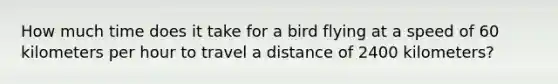 How much time does it take for a bird flying at a speed of 60 kilometers per hour to travel a distance of 2400 kilometers?