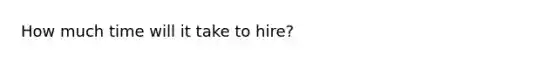 How much time will it take to hire?