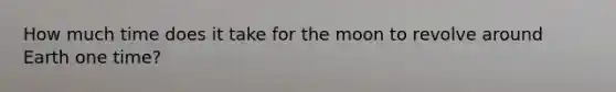 How much time does it take for the moon to revolve around Earth one time?