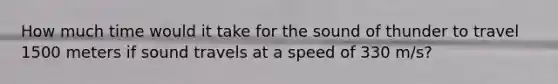 How much time would it take for the sound of thunder to travel 1500 meters if sound travels at a speed of 330 m/s?