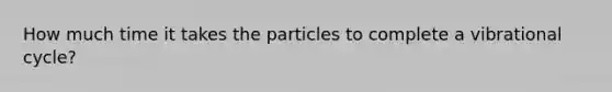 How much time it takes the particles to complete a vibrational cycle?