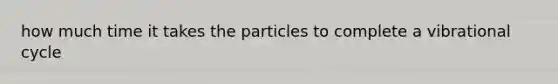 how much time it takes the particles to complete a vibrational cycle