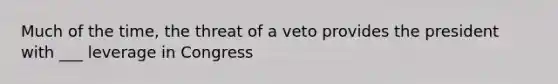 Much of the time, the threat of a veto provides the president with ___ leverage in Congress