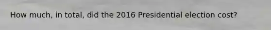 How much, in total, did the 2016 Presidential election cost?