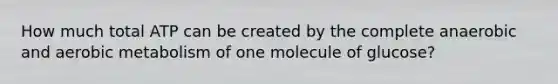 How much total ATP can be created by the complete anaerobic and aerobic metabolism of one molecule of glucose?