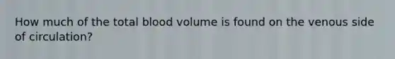 How much of the total blood volume is found on the venous side of circulation?