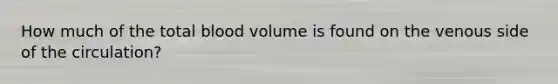 How much of the total blood volume is found on the venous side of the circulation?