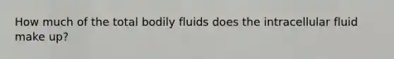 How much of the total bodily fluids does the intracellular fluid make up?