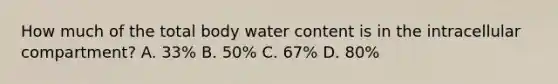 How much of the total body water content is in the intracellular compartment? A. 33% B. 50% C. 67% D. 80%