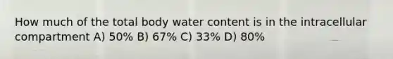 How much of the total body water content is in the intracellular compartment A) 50% B) 67% C) 33% D) 80%