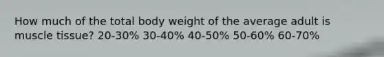 How much of the total body weight of the average adult is muscle tissue? 20-30% 30-40% 40-50% 50-60% 60-70%