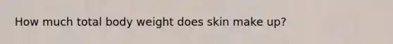 How much total body weight does skin make up?