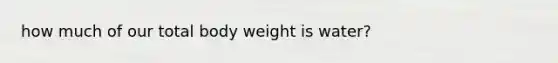 how much of our total body weight is water?