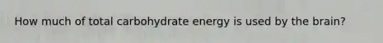 How much of total carbohydrate energy is used by <a href='https://www.questionai.com/knowledge/kLMtJeqKp6-the-brain' class='anchor-knowledge'>the brain</a>?