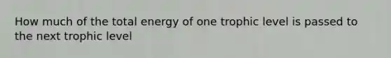 How much of the total energy of one trophic level is passed to the next trophic level