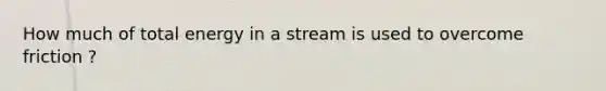 How much of total energy in a stream is used to overcome friction ?