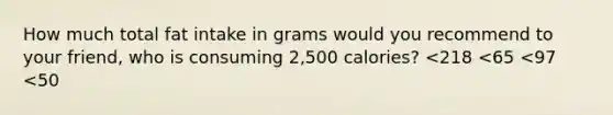 How much total fat intake in grams would you recommend to your friend, who is consuming 2,500 calories? <218 <65 <97 <50