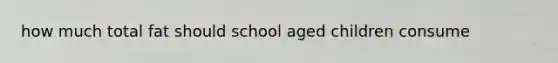 how much total fat should school aged children consume