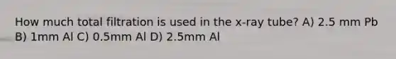 How much total filtration is used in the x-ray tube? A) 2.5 mm Pb B) 1mm Al C) 0.5mm Al D) 2.5mm Al