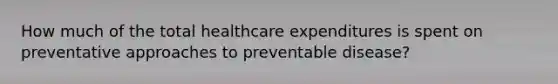 How much of the total healthcare expenditures is spent on preventative approaches to preventable disease?