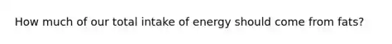 How much of our total intake of energy should come from fats?