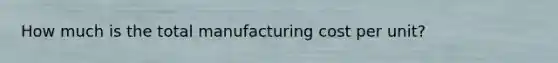 How much is the total manufacturing cost per unit?