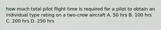 how much total pilot flight time is required for a pilot to obtain an individual type rating on a two-crew aircraft A. 50 hrs B. 100 hrs C. 200 hrs D. 250 hrs