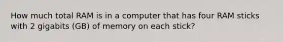 How much total RAM is in a computer that has four RAM sticks with 2 gigabits (GB) of memory on each stick?