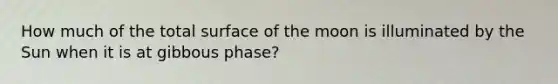 How much of the total surface of the moon is illuminated by the Sun when it is at gibbous phase?